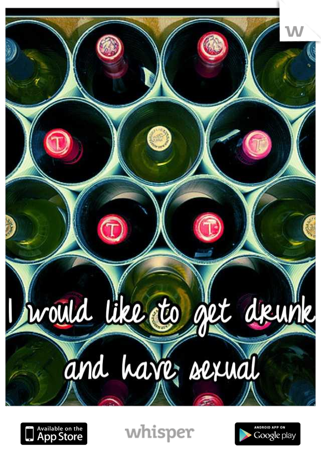 I would like to get drunk and have sexual intercourse tonight. 