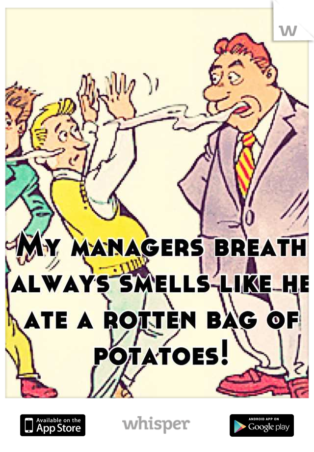 My managers breath always smells like he ate a rotten bag of potatoes!