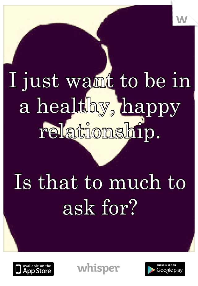 I just want to be in a healthy, happy relationship.

Is that to much to ask for?
