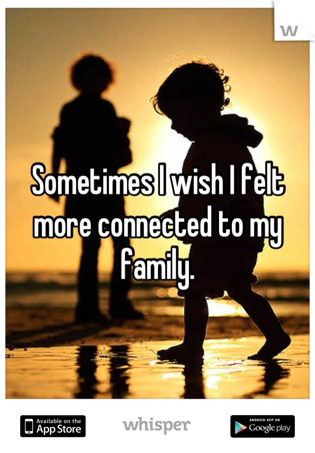 Sometimes I wish I felt more connected to my family.