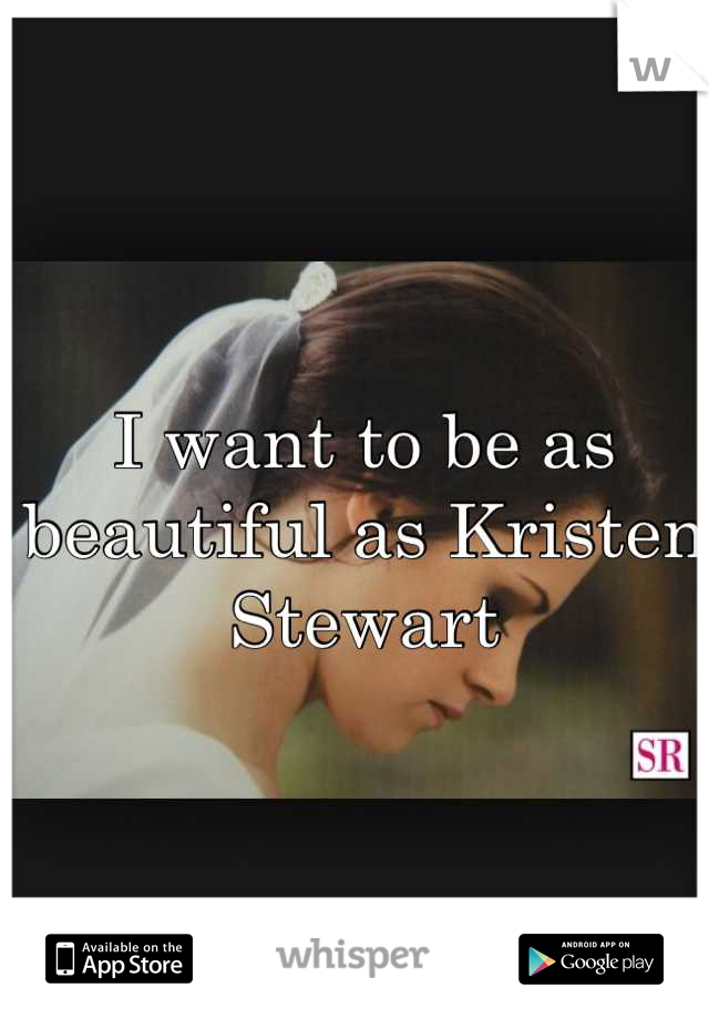 I want to be as beautiful as Kristen Stewart