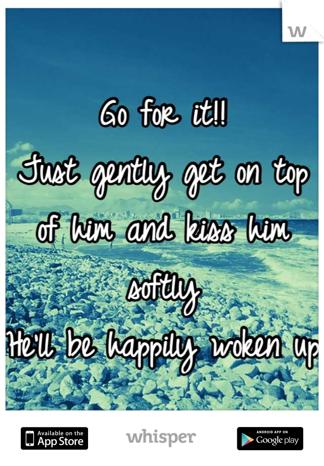 Go for it!!
Just gently get on top of him and kiss him softly
He'll be happily woken up