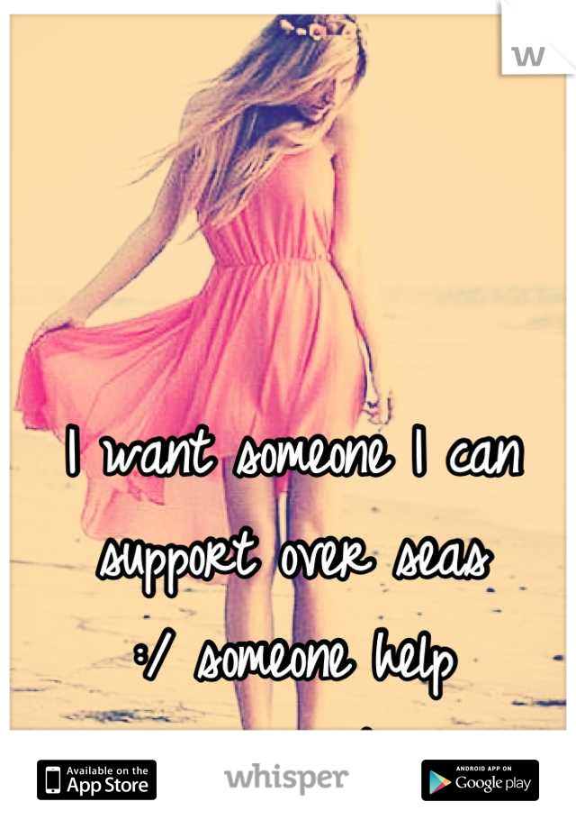 I want someone I can support over seas 
:/ someone help me...maybe