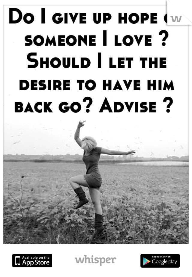 Do I give up hope on someone I love ? Should I let the desire to have him back go? Advise ? 