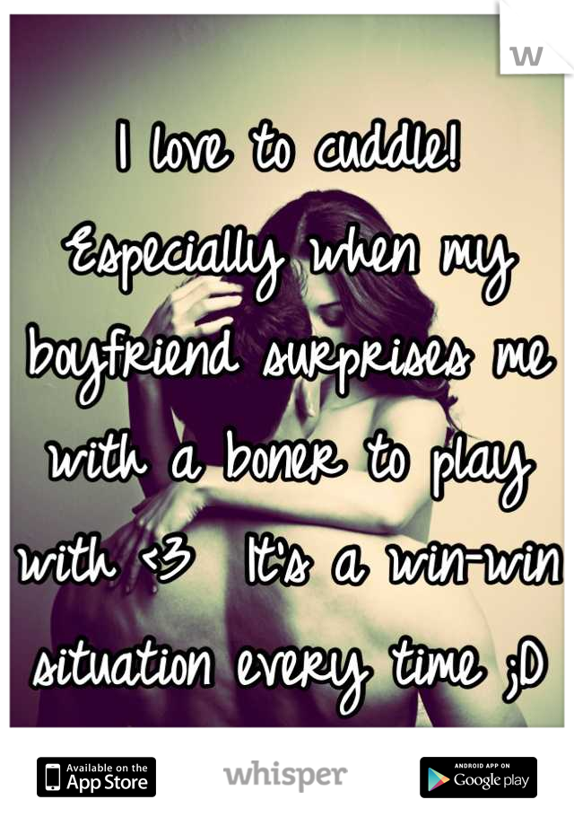 I love to cuddle!  Especially when my boyfriend surprises me with a boner to play with <3  It's a win-win situation every time ;D