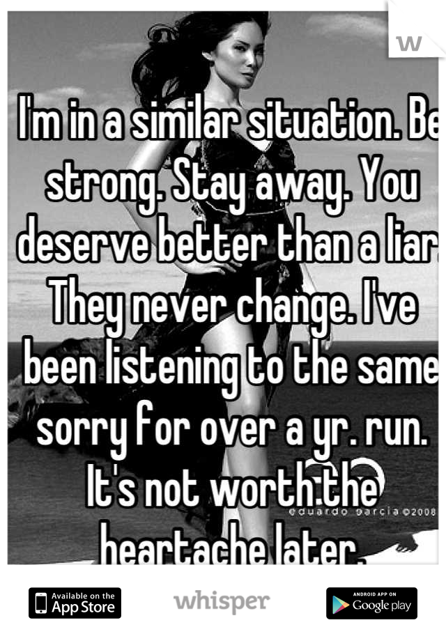 I'm in a similar situation. Be strong. Stay away. You deserve better than a liar. They never change. I've been listening to the same sorry for over a yr. run. It's not worth the heartache later.