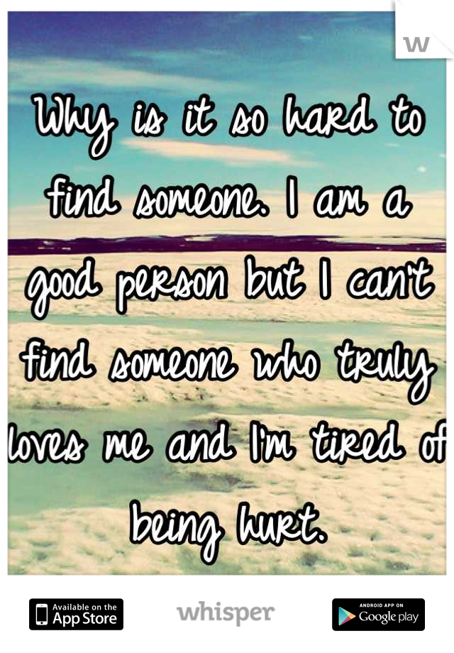 Why is it so hard to find someone. I am a good person but I can't find someone who truly loves me and I'm tired of being hurt.