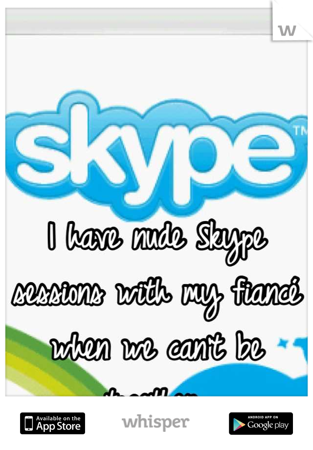 I have nude Skype sessions with my fiancé when we can't be together.