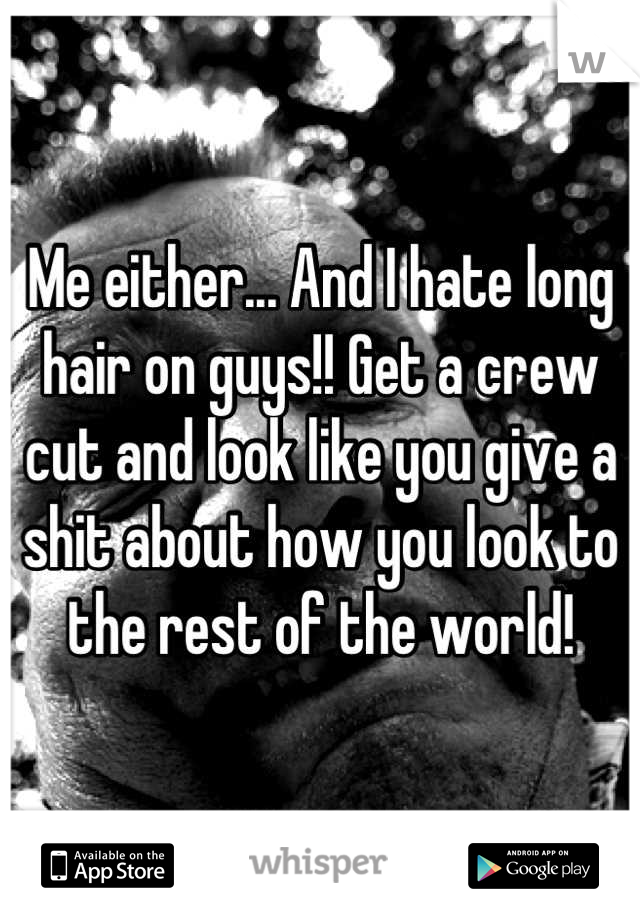 Me either... And I hate long hair on guys!! Get a crew cut and look like you give a shit about how you look to the rest of the world!
