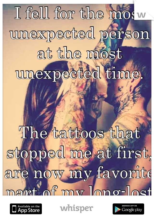 I fell for the most unexpected person at the most unexpected time. 


The tattoos that stopped me at first, are now my favorite part of my long-lost soulmate.