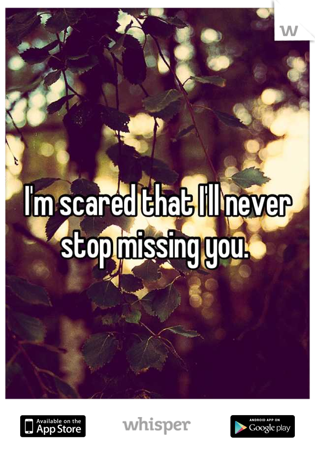 I'm scared that I'll never stop missing you. 