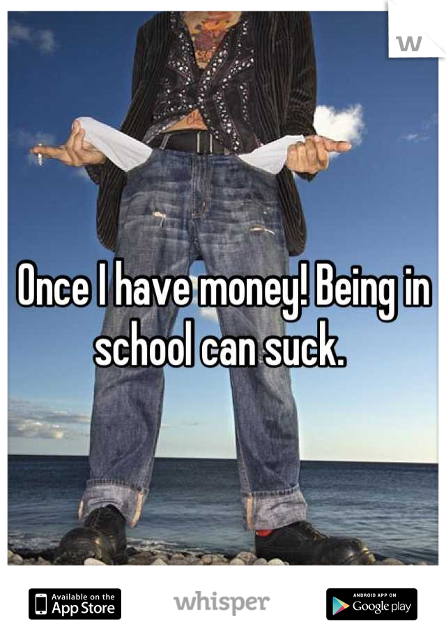 Once I have money! Being in school can suck. 