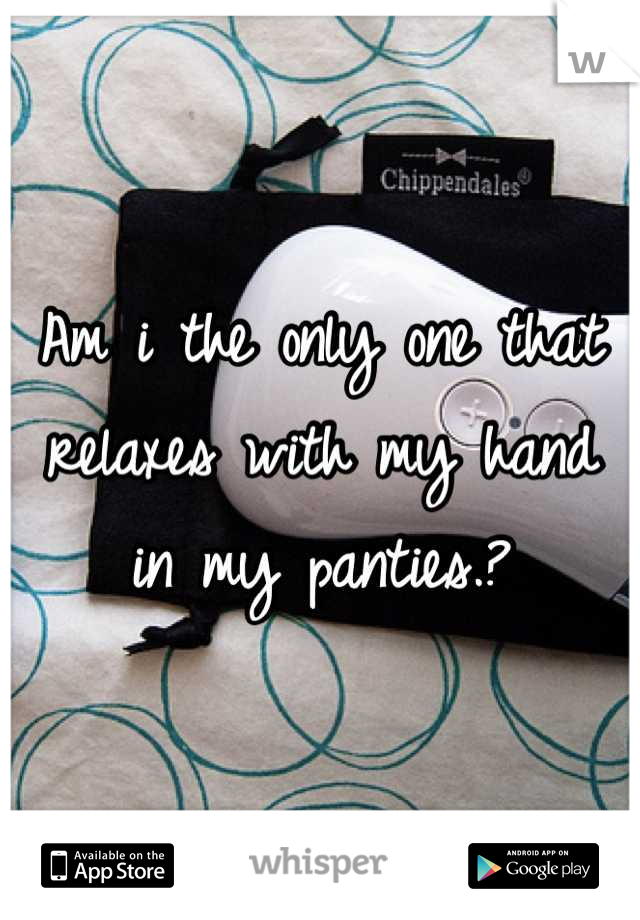 Am i the only one that relaxes with my hand in my panties.?