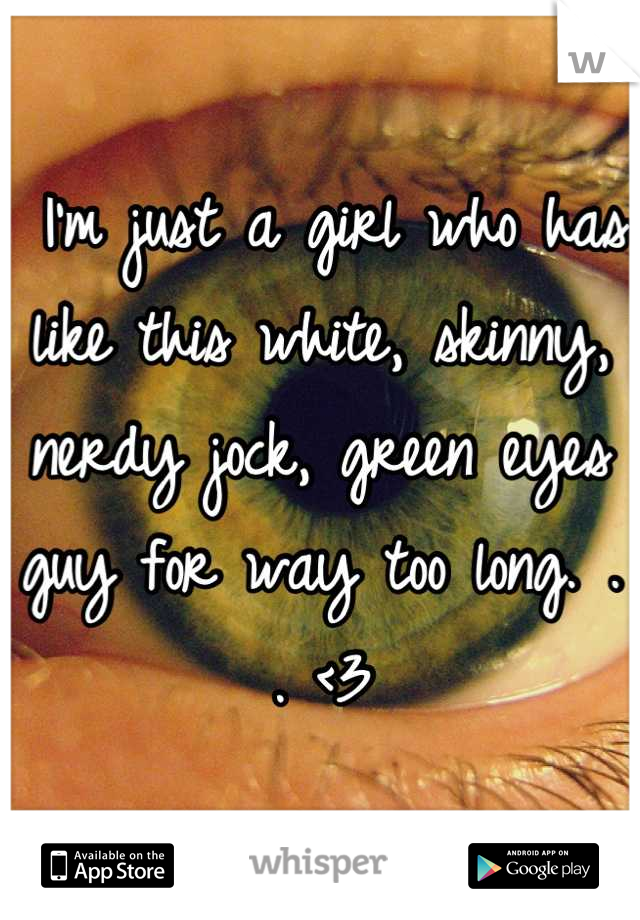 I'm just a girl who has like this white, skinny, nerdy jock, green eyes guy for way too long. . . <3