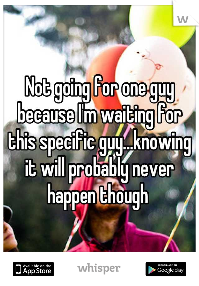 Not going for one guy because I'm waiting for this specific guy...knowing it will probably never happen though 