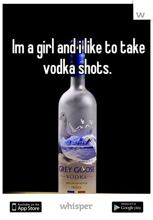 Im a girl and i like to take vodka shots. 