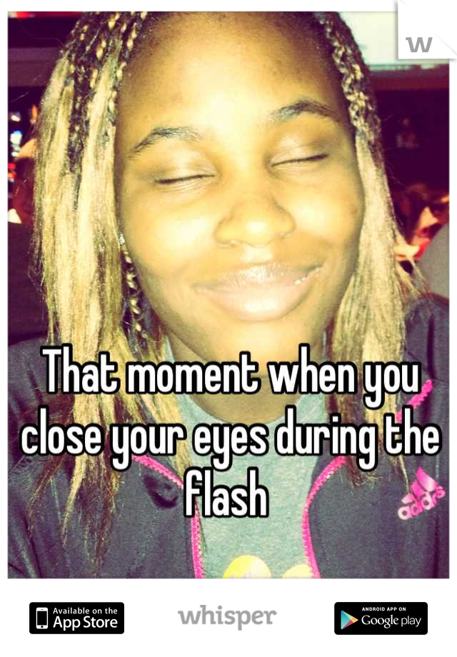 That moment when you close your eyes during the flash 