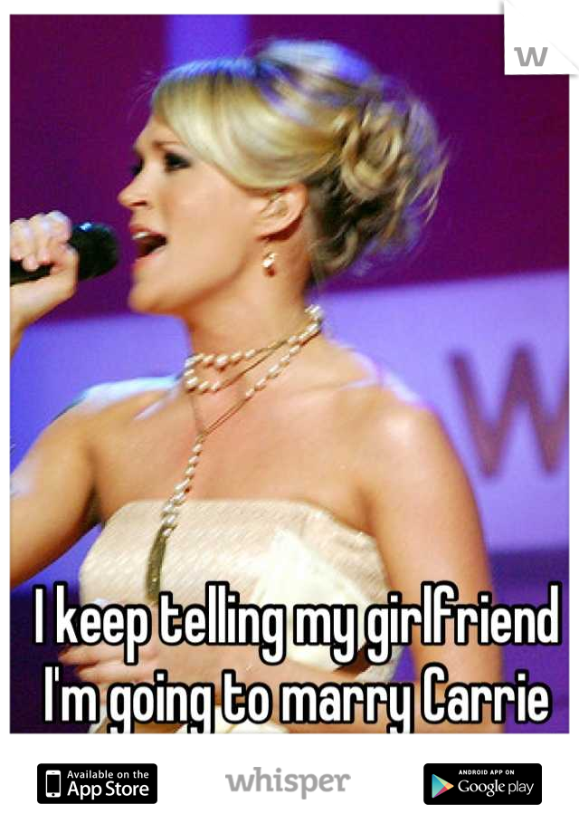 I keep telling my girlfriend I'm going to marry Carrie underwood!(it will happen)