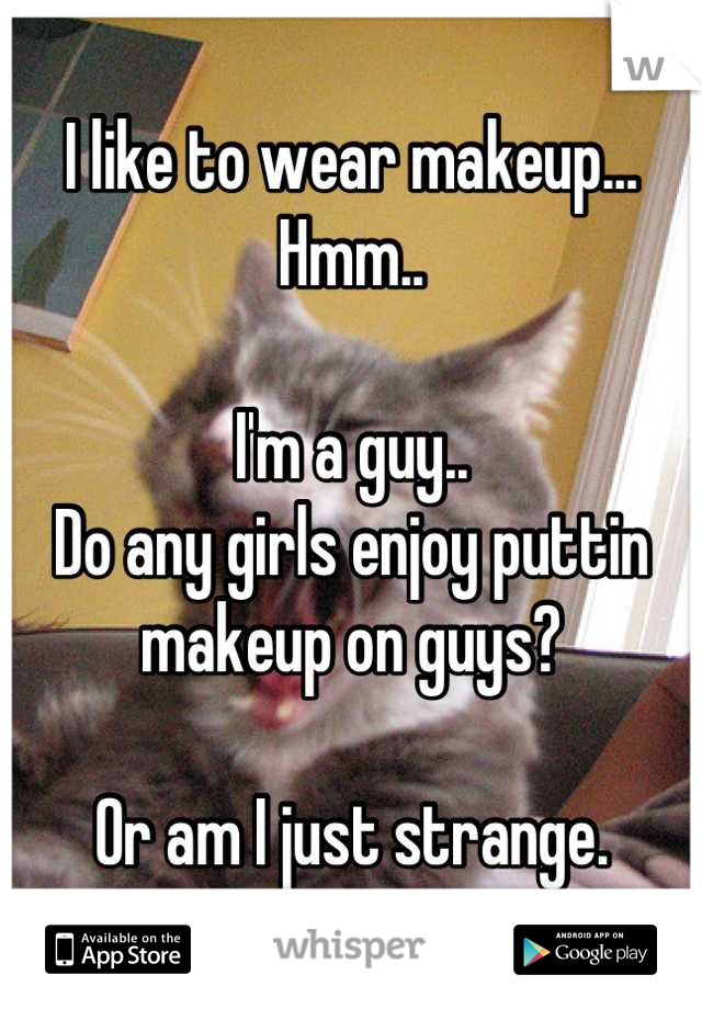 I like to wear makeup... Hmm..

I'm a guy..
Do any girls enjoy puttin makeup on guys?

Or am I just strange.