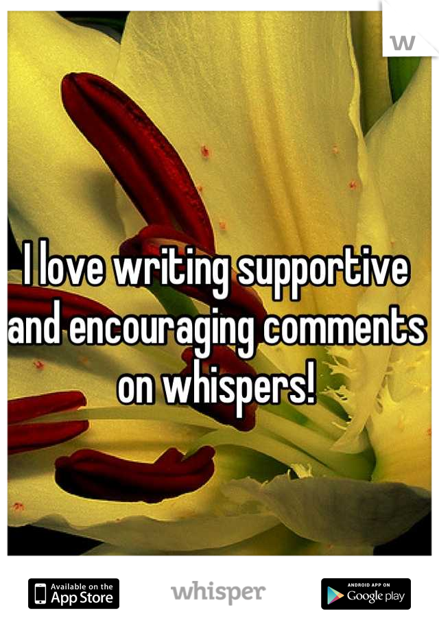 I love writing supportive and encouraging comments on whispers!