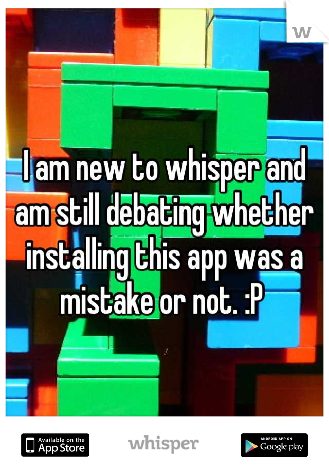 I am new to whisper and am still debating whether installing this app was a mistake or not. :P 