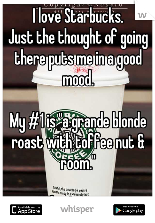 I love Starbucks. 
Just the thought of going there puts me in a good mood. 

My #1 is "a grande blonde roast with toffee nut & room."

What's yours?