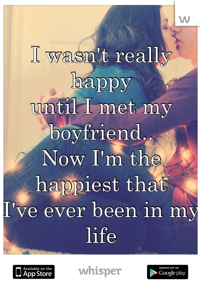 I wasn't really happy 
until I met my boyfriend.. 
Now I'm the happiest that
I've ever been in my life