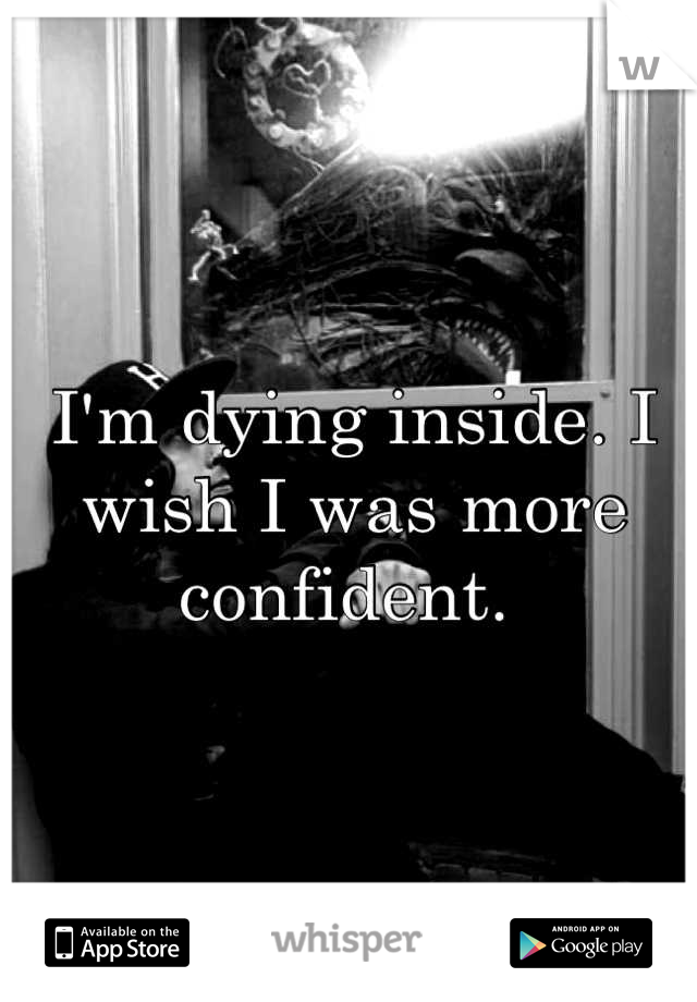 I'm dying inside. I wish I was more confident. 