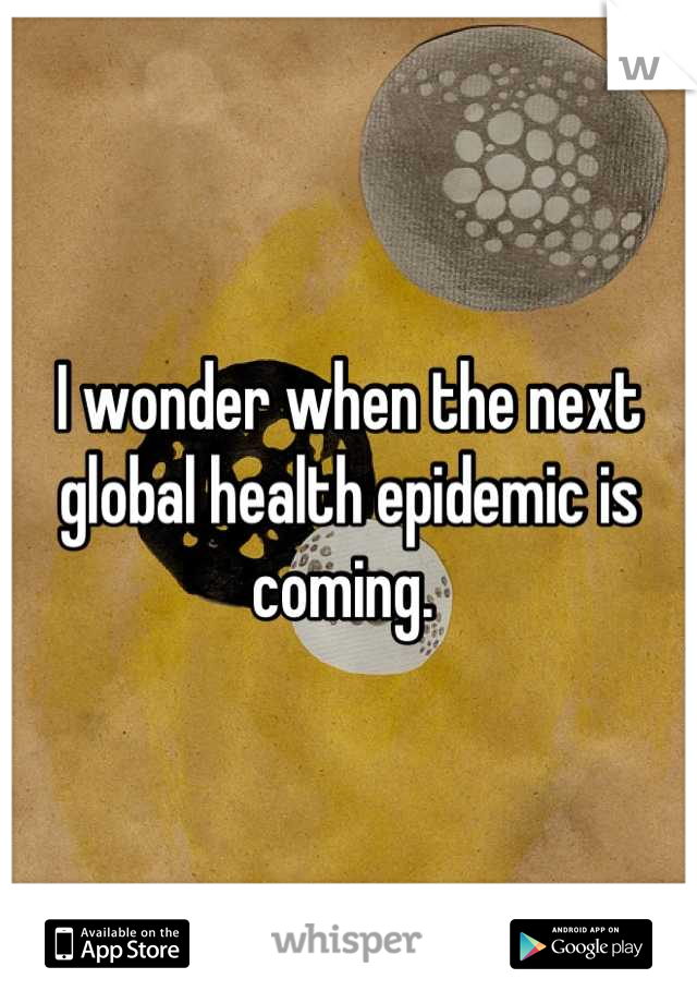 I wonder when the next global health epidemic is coming. 
