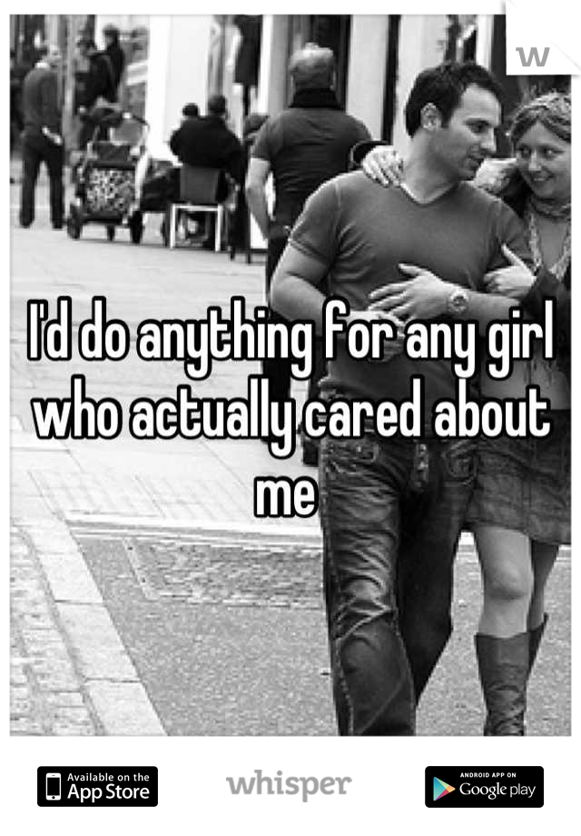 I'd do anything for any girl who actually cared about me 