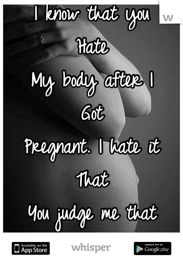 I know that you
Hate
My body after I
Got
Pregnant. I hate it
That
You judge me that 
Way