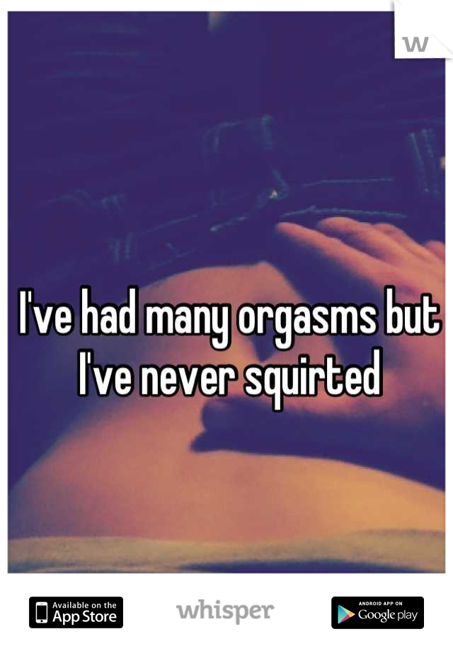 I've had many orgasms but I've never squirted