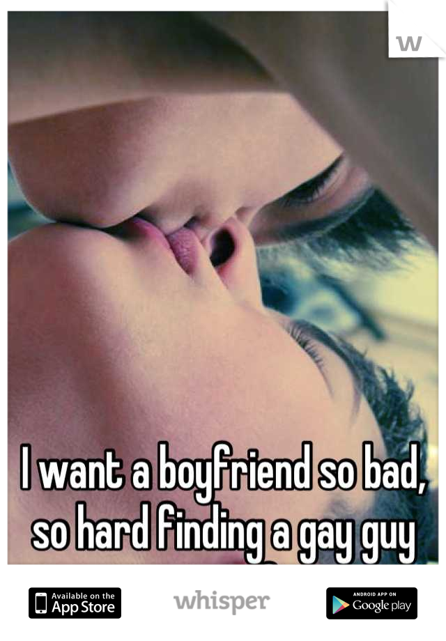 I want a boyfriend so bad, so hard finding a gay guy not acting so feminine 
