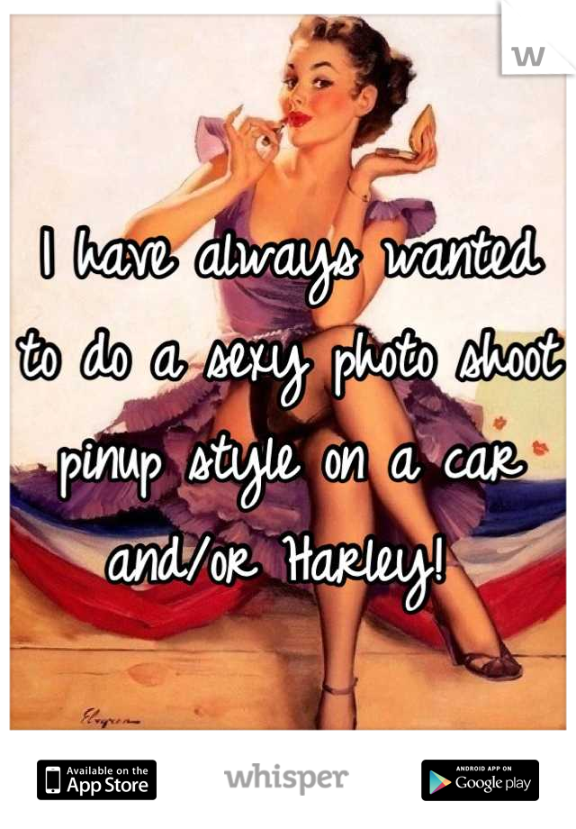I have always wanted to do a sexy photo shoot pinup style on a car and/or Harley! 