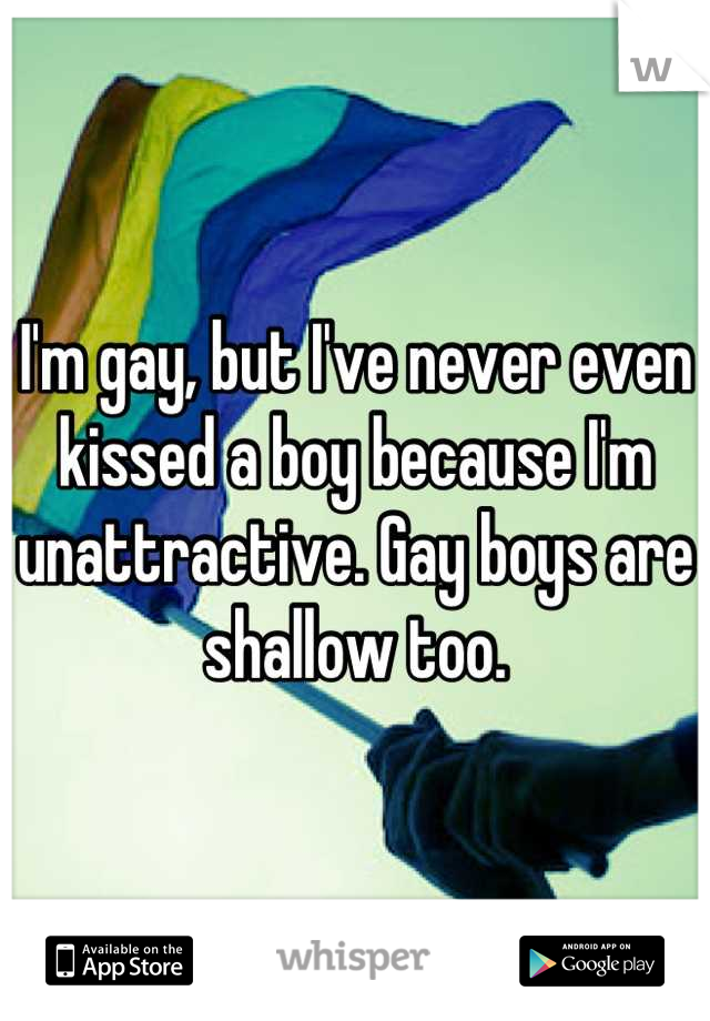 I'm gay, but I've never even kissed a boy because I'm unattractive. Gay boys are shallow too.
