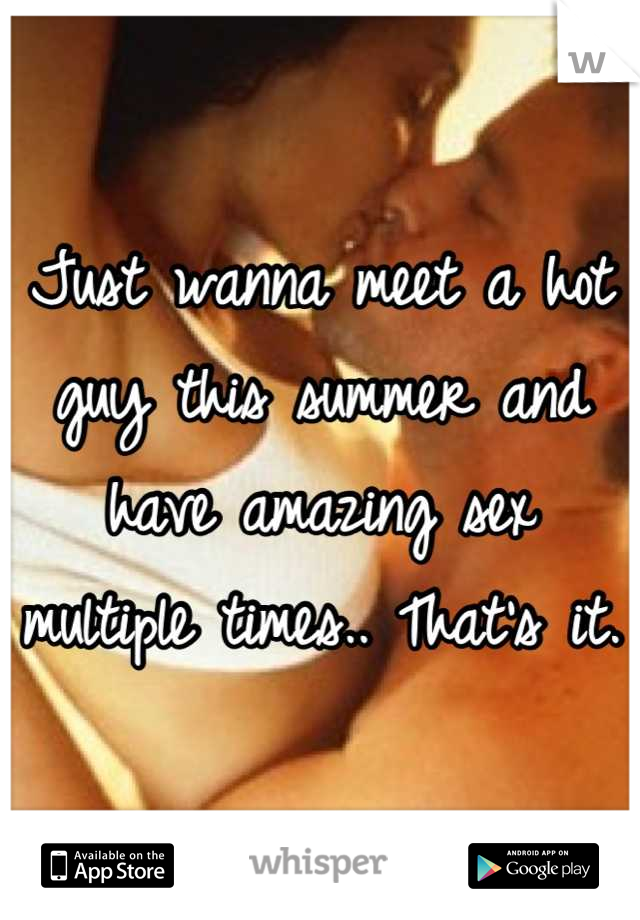 Just wanna meet a hot guy this summer and have amazing sex multiple times.. That's it. 