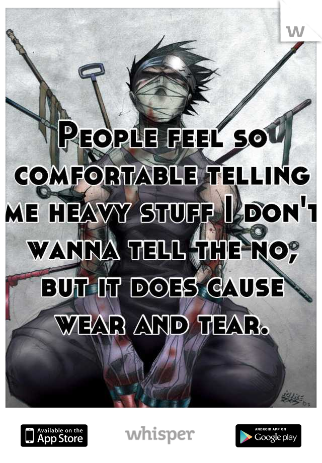 People feel so comfortable telling me heavy stuff I don't wanna tell the no, but it does cause wear and tear.