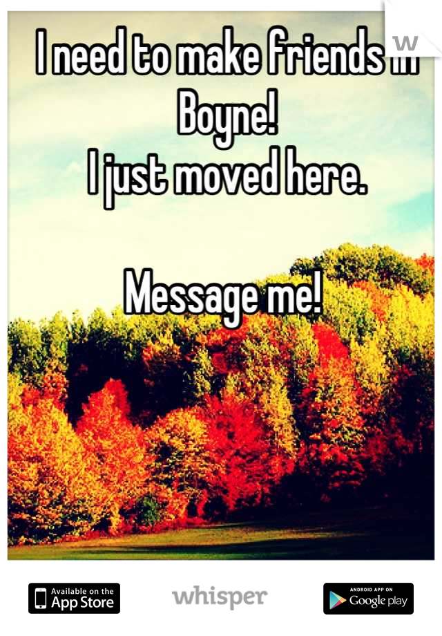 I need to make friends in Boyne! 
I just moved here. 

Message me! 