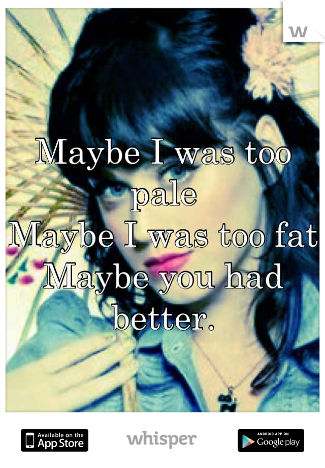 Maybe I was too pale
Maybe I was too fat
Maybe you had better.