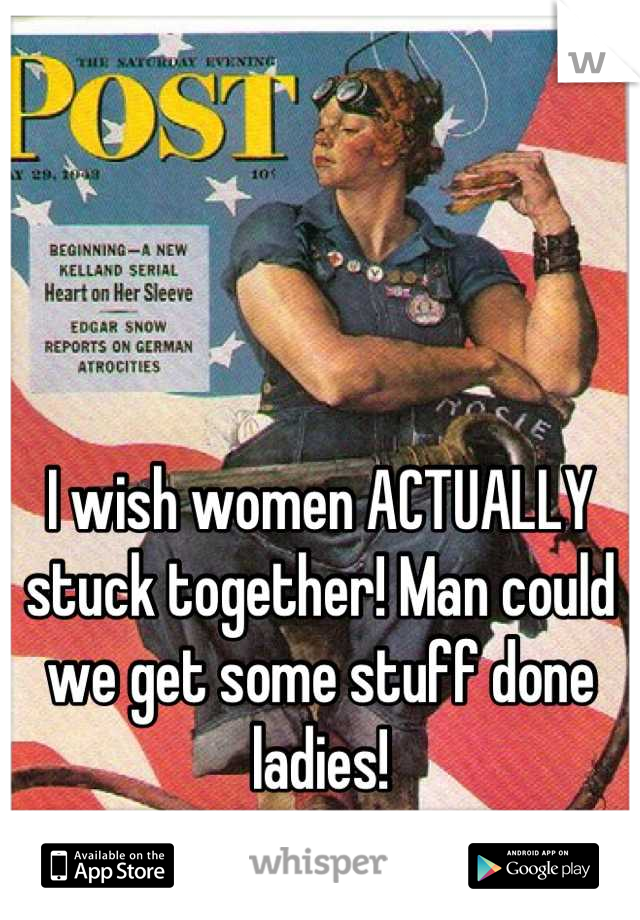 I wish women ACTUALLY
stuck together! Man could we get some stuff done ladies!