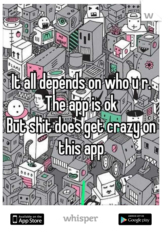 It all depends on who u r.  
The app is ok 
But shit does get crazy on this app
