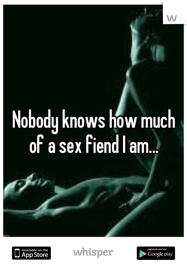 Nobody knows how much of a sex fiend I am...
