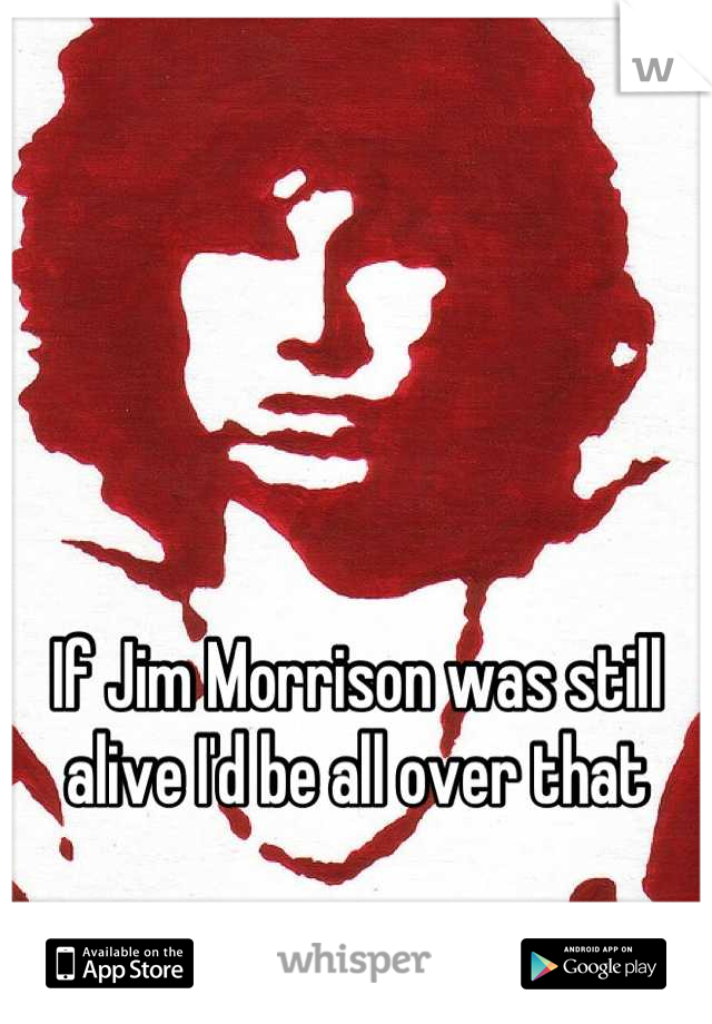 If Jim Morrison was still alive I'd be all over that