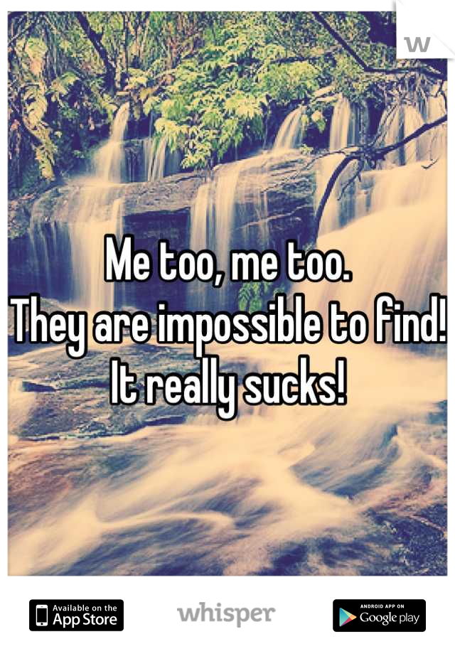 Me too, me too.
They are impossible to find! It really sucks!