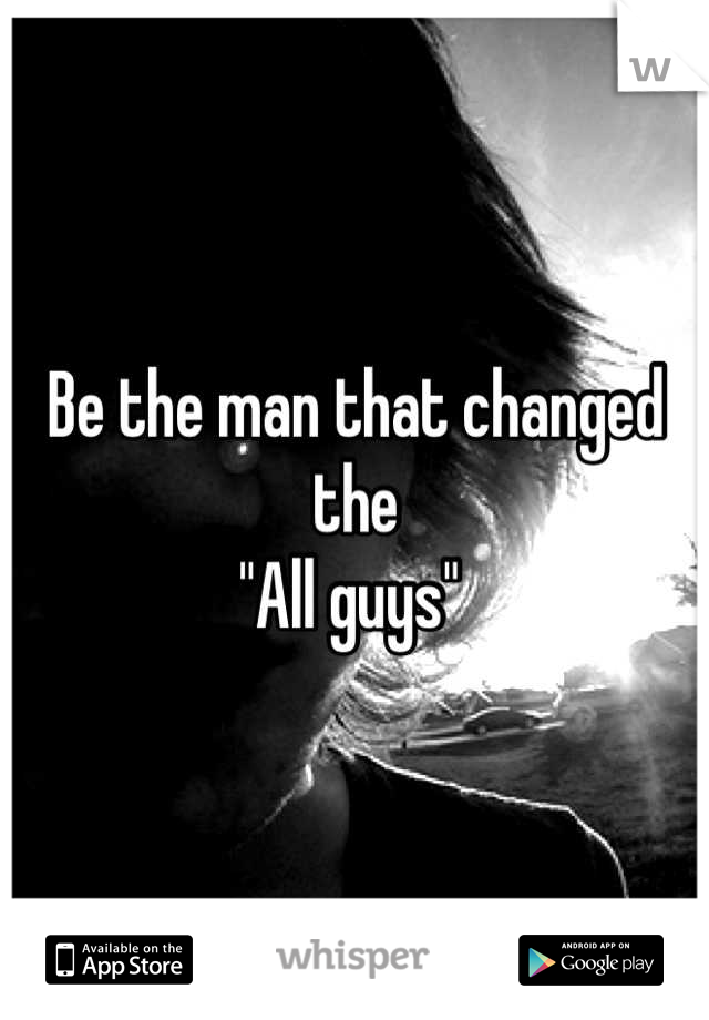 Be the man that changed the 
"All guys" 
