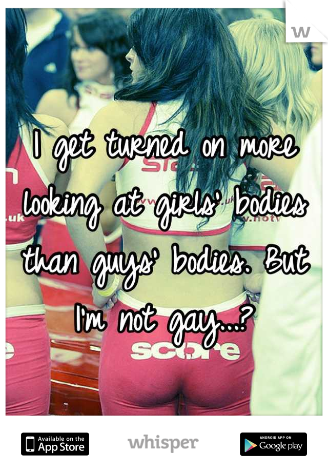 I get turned on more looking at girls' bodies than guys' bodies. But I'm not gay...?