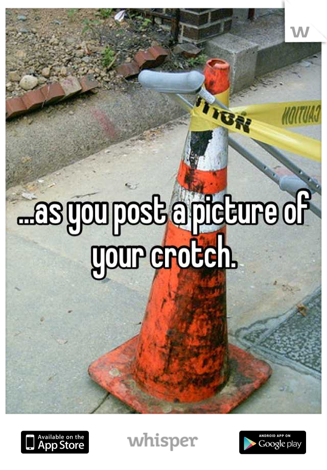 ...as you post a picture of your crotch.