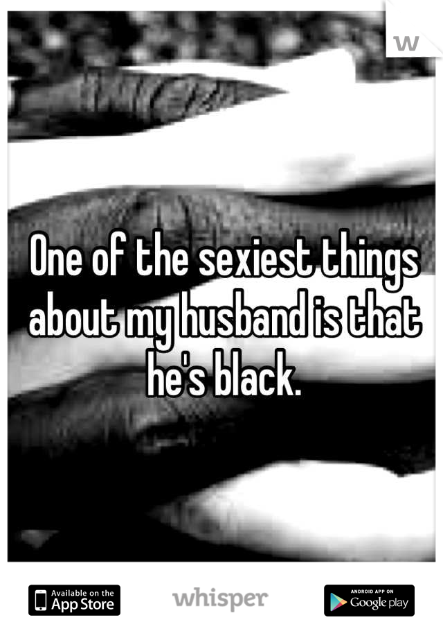 One of the sexiest things about my husband is that he's black.