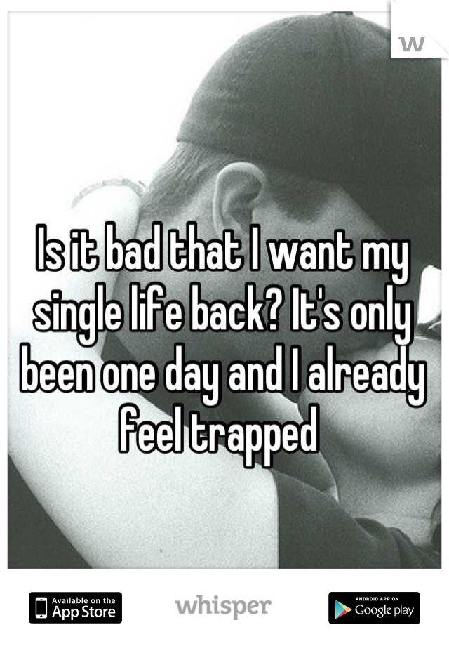 Is it bad that I want my single life back? It's only been one day and I already feel trapped 