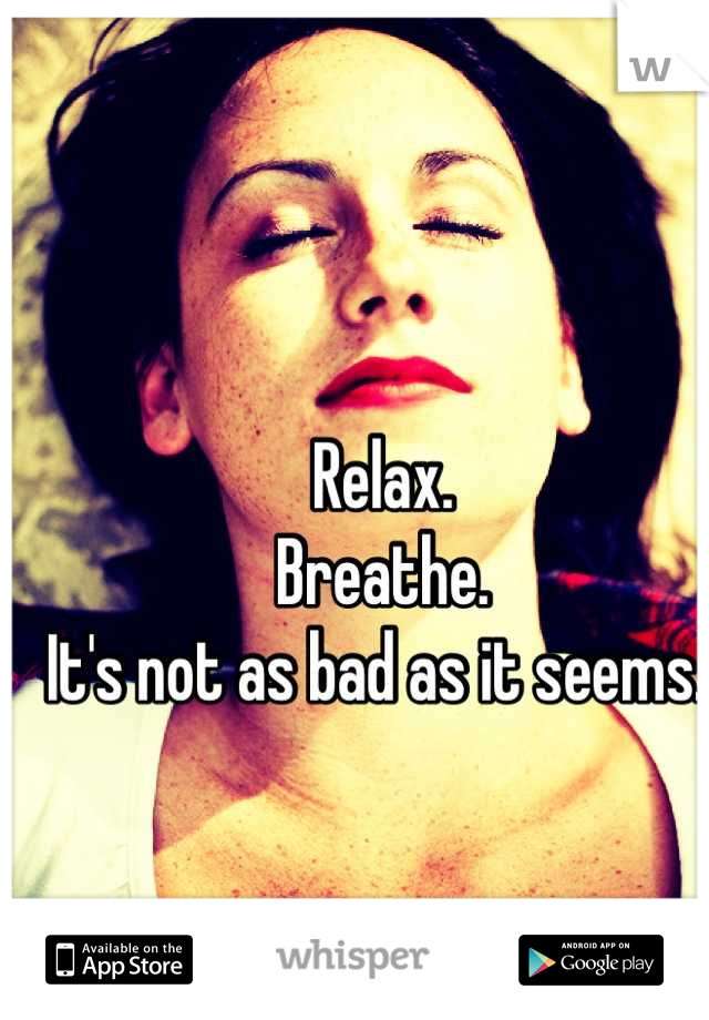 Relax.
Breathe.
It's not as bad as it seems. 
